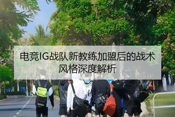 电竞IG战队新教练加盟后的战术风格深度解析